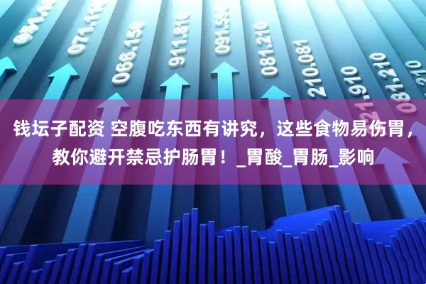 钱坛子配资 空腹吃东西有讲究，这些食物易伤胃，教你避开禁忌护肠胃！_胃酸_胃肠_影响