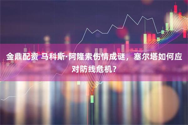 金鼎配资 马科斯·阿隆索伤情成谜，塞尔塔如何应对防线危机？
