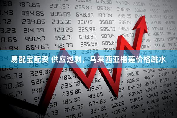 易配宝配资 供应过剩，马来西亚榴莲价格跳水